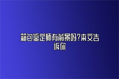 箱包鉴定师有前景吗？本文告诉你