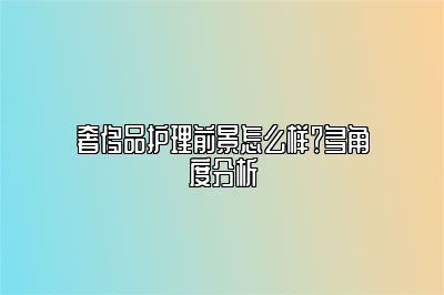 奢侈品护理前景怎么样？多角度分析