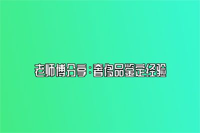 老师傅分享：奢侈品鉴定经验