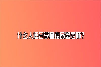 什么人适合学奢侈品鉴定师？