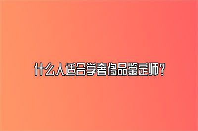 什么人适合学奢侈品鉴定师？