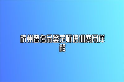 杭州奢侈品鉴定师培训费用详解