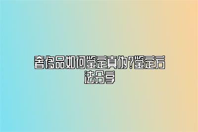 奢侈品如何鉴定真伪？鉴定方法分享