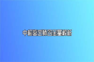 中检鉴定师含金量解析