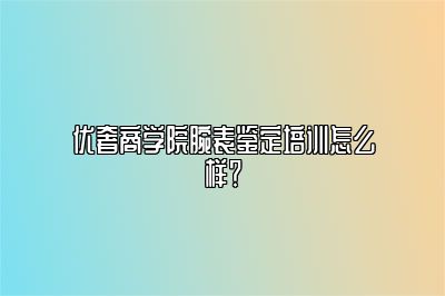 优奢商学院腕表鉴定培训怎么样？