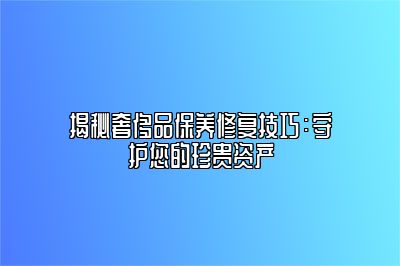 揭秘奢侈品保养修复技巧：守护您的珍贵资产