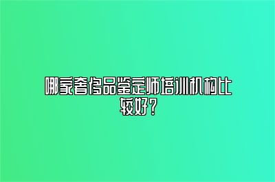 哪家奢侈品鉴定师培训机构比较好？