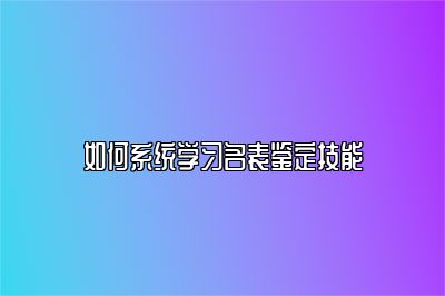 如何系统学习名表鉴定技能