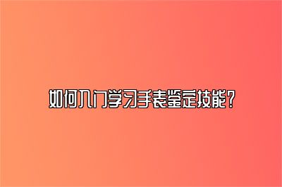 如何入门学习手表鉴定技能？