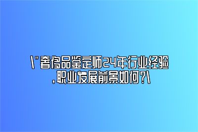 24年奢侈品鉴定师前景怎么样