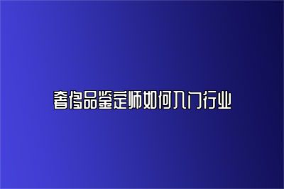 奢侈品鉴定师如何入门行业