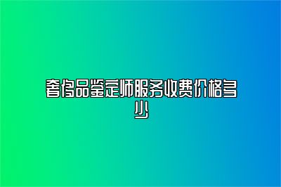 奢侈品鉴定师服务收费价格多少