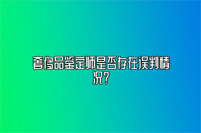 奢侈品鉴定师是否存在误判情况？