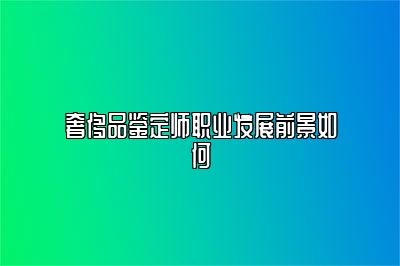 奢侈品鉴定师职业发展前景如何
