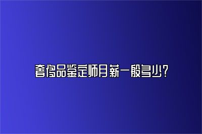 奢侈品鉴定师月薪一般多少？