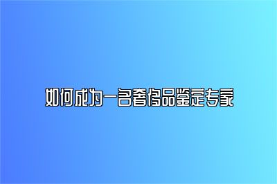 如何成为一名奢侈品鉴定专家