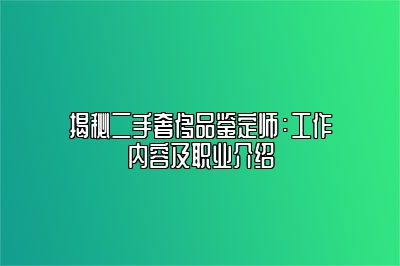 揭秘二手奢侈品鉴定师：工作内容及职业介绍