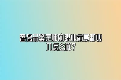 奢侈品鉴定师的职业前景和收入怎么样？