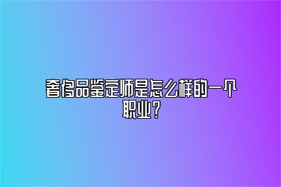 奢侈品鉴定师是怎么样的一个职业？
