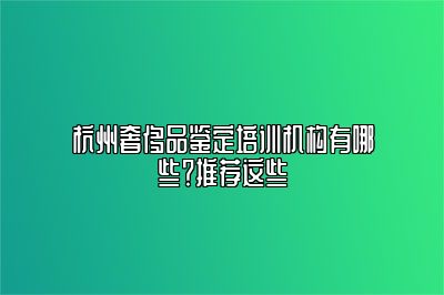 杭州奢侈品鉴定培训机构有哪些？