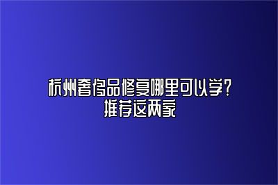 杭州奢侈品修复哪里可以学？推荐这两家
