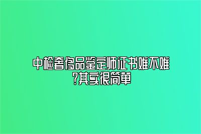 中检奢侈品鉴定师证书难不难？其实很简单