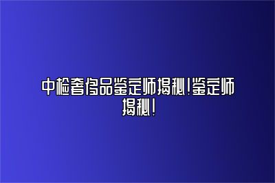 中检奢侈品鉴定师揭秘！鉴定师揭秘！