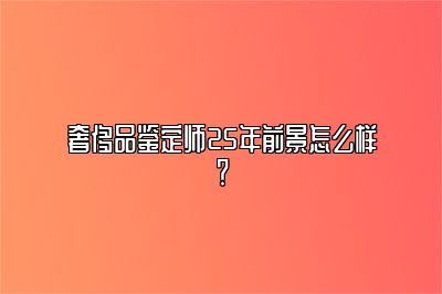 奢侈品鉴定师25年前景怎么样？