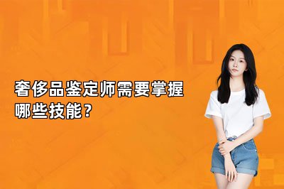 奢侈品鉴定师需要掌握哪些技能？