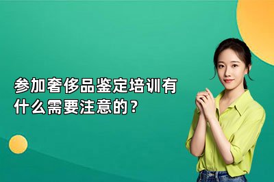 参加奢侈品鉴定培训有什么需要注意的？
