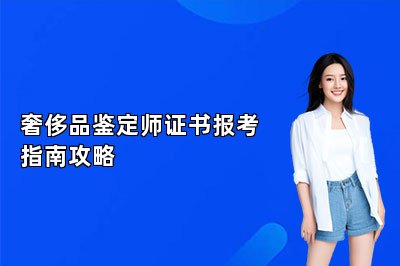 奢侈品鉴定师证书报考指南攻略