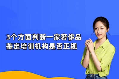 3个方面判断一家奢侈品鉴定培训机构是否正规