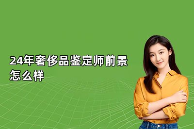 24年奢侈品鉴定师前景怎么样