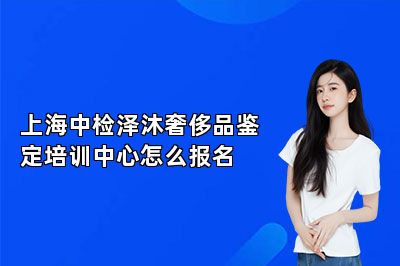 上海中检泽沐奢侈品鉴定培训中心怎么报名