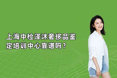 上海中检泽沐奢侈品鉴定培训中心靠谱吗？