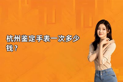 杭州鉴定手表一次多少钱？
