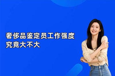 奢侈品鉴定员工作强度究竟大不大