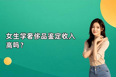 女生学奢侈品鉴定收入高吗？