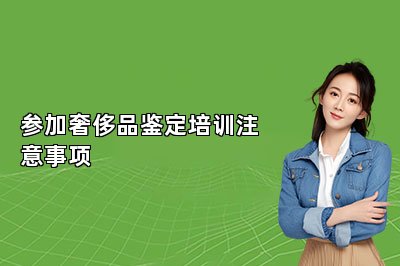 参加奢侈品鉴定培训注意事项