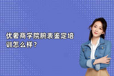 优奢商学院腕表鉴定培训怎么样？