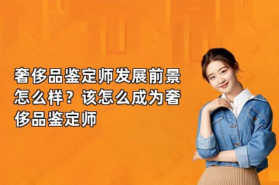 奢侈品鉴定师发展前景怎么样？该怎么成为奢侈品鉴定师