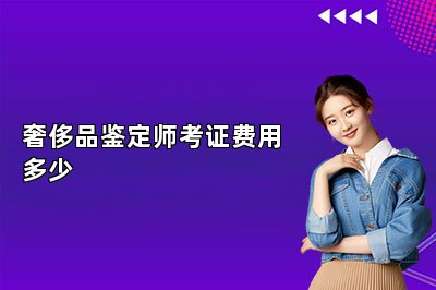 奢侈品鉴定师考证费用多少