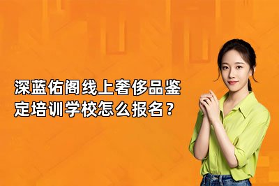 深蓝佑阁线上奢侈品鉴定培训学校怎么报名？