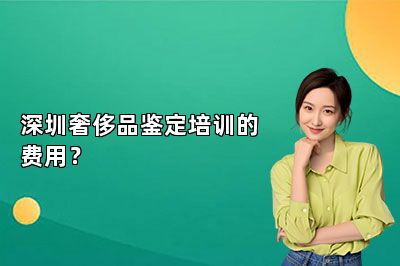 深圳奢侈品鉴定培训的费用？