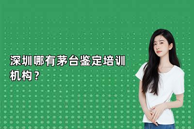 深圳哪有茅台鉴定培训机构？