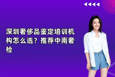 深圳奢侈品鉴定培训机构怎么选？推荐中南奢检