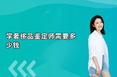 学奢侈品鉴定师需要多少钱