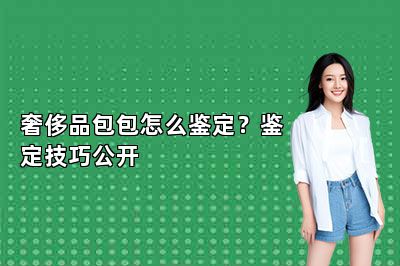 奢侈品包包怎么鉴定？鉴定技巧公开