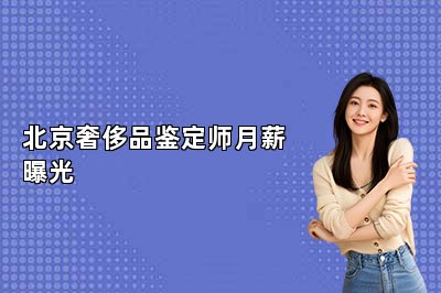 北京奢侈品鉴定师月薪曝光