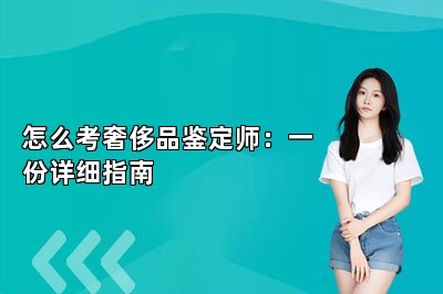 怎么考奢侈品鉴定师：一份详细指南